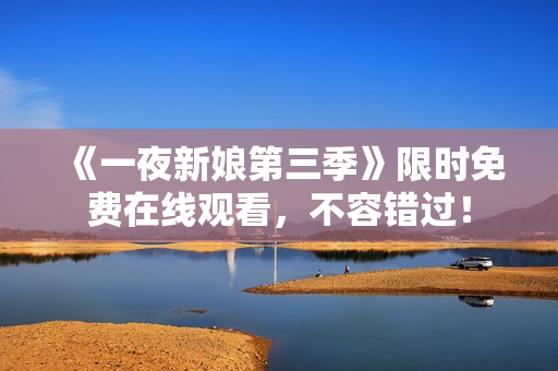 《一夜新娘第三季》限时免费在线观看，不容错过！