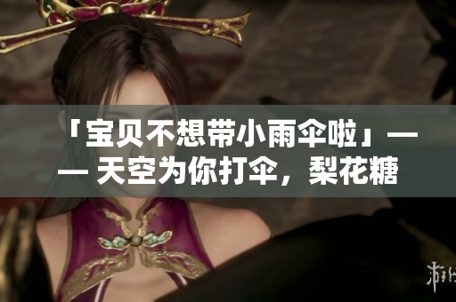 「宝贝不想带小雨伞啦」—— 天空为你打伞，梨花糖甜如初恋
