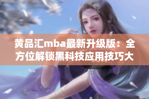 黄品汇mba最新升级版：全方位解锁黑科技应用技巧大揭秘(1)