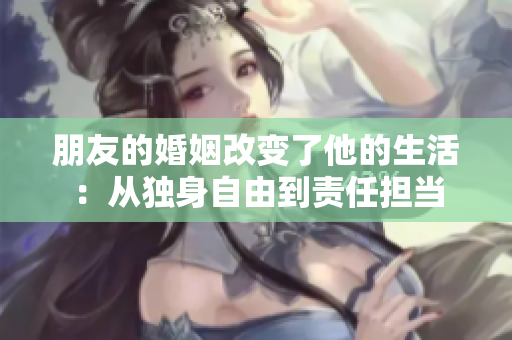朋友的婚姻改变了他的生活：从独身自由到责任担当