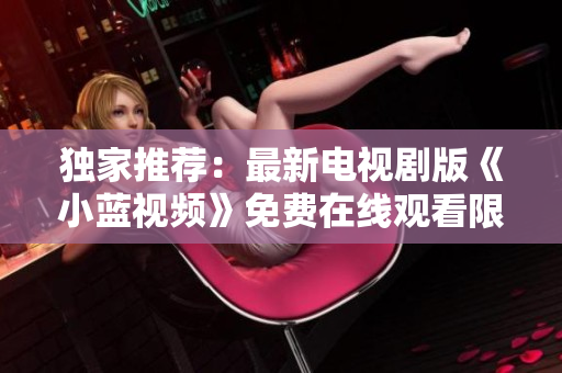独家推荐：最新电视剧版《小蓝视频》免费在线观看限时优惠