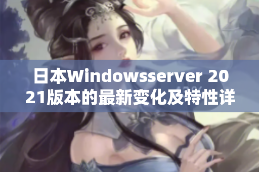 日本Windowsserver 2021版本的最新变化及特性详解