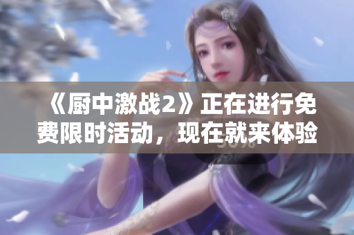 《厨中激战2》正在进行免费限时活动，现在就来体验热血激战吧！