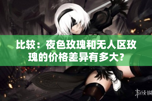 比较：夜色玫瑰和无人区玫瑰的价格差异有多大？