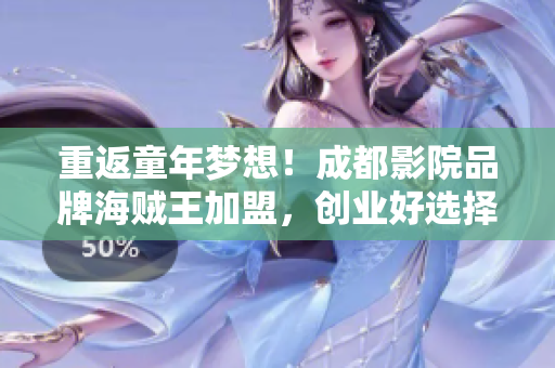 重返童年梦想！成都影院品牌海贼王加盟，创业好选择！