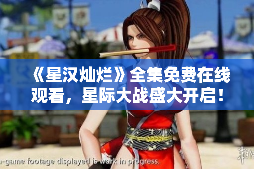 《星汉灿烂》全集免费在线观看，星际大战盛大开启！
