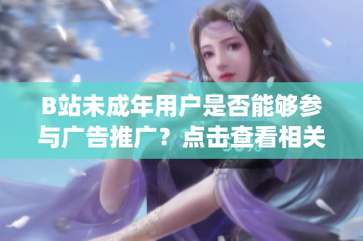 B站未成年用户是否能够参与广告推广？点击查看相关规定及合规解读(1)