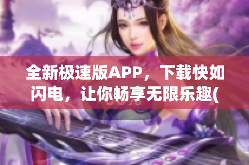 全新极速版APP，下载快如闪电，让你畅享无限乐趣(1)