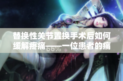 替换性关节置换手术后如何缓解疼痛——一位患者的痛苦与希望