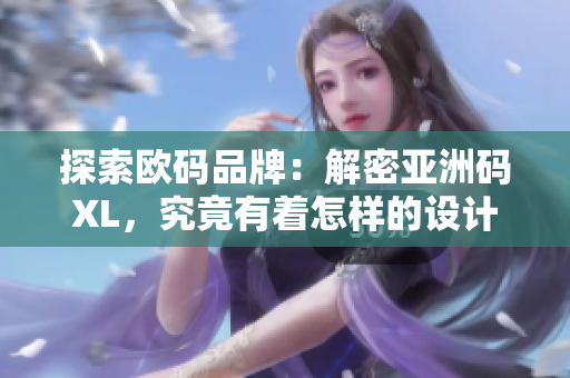 探索欧码品牌：解密亚洲码XL，究竟有着怎样的设计与适用性？