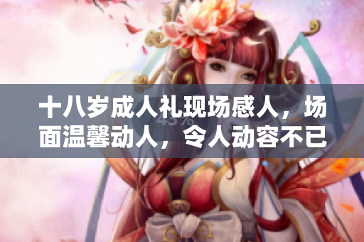 十八岁成人礼现场感人，场面温馨动人，令人动容不已