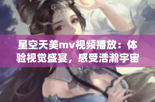 星空天美mv视频播放：体验视觉盛宴，感受浩瀚宇宙的美妙奇观(1)
