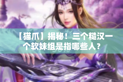 【猫爪】揭秘！三个糙汉一个软妹组是指哪些人？