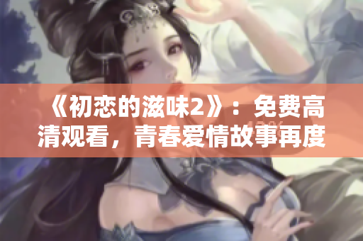 《初恋的滋味2》：免费高清观看，青春爱情故事再度续写