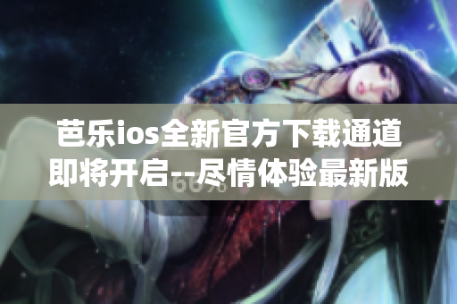 芭乐ios全新官方下载通道即将开启--尽情体验最新版本!(1)