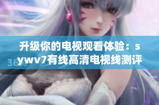 升级你的电视观看体验：sywv7有线高清电视线测评