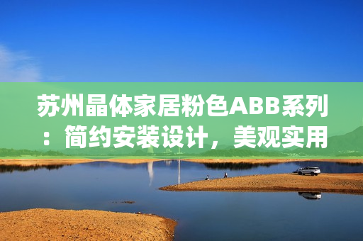 苏州晶体家居粉色ABB系列：简约安装设计，美观实用双重享受(1)