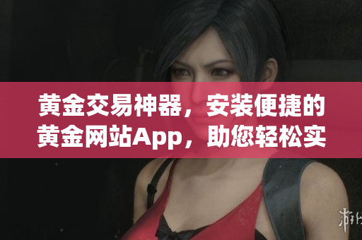 黄金交易神器，安装便捷的黄金网站App，助您轻松实现财富增值