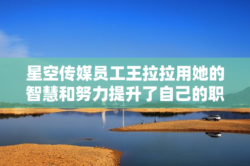 星空传媒员工王拉拉用她的智慧和努力提升了自己的职位