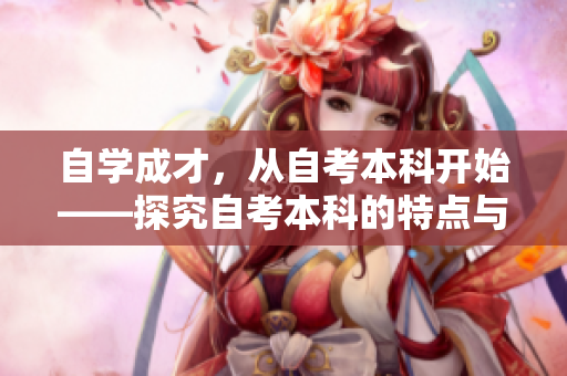 自学成才，从自考本科开始——探究自考本科的特点与优势