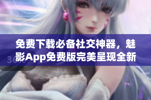免费下载必备社交神器，魅影App免费版完美呈现全新体验