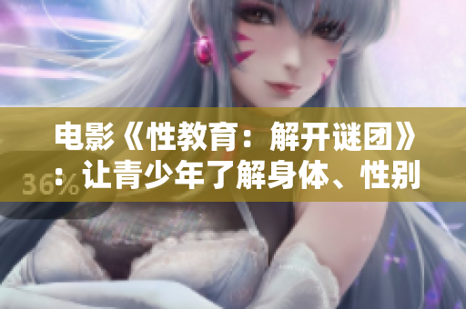 电影《性教育：解开谜团》：让青少年了解身体、性别和关系的启发之旅
