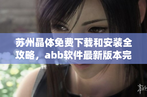 苏州晶体免费下载和安装全攻略，abb软件最新版本完全指南(1)