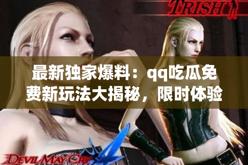 最新独家爆料：qq吃瓜免费新玩法大揭秘，限时体验抢先看