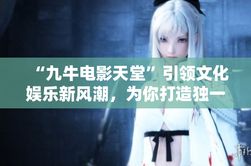 “九牛电影天堂”引领文化娱乐新风潮，为你打造独一无二的观影体验