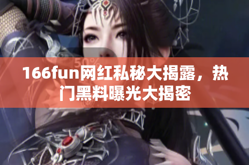 166fun网红私秘大揭露，热门黑料曝光大揭密