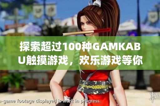 探索超过100种GAMKABU触摸游戏，欢乐游戏等你来玩(1)