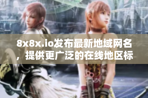 8x8x.io发布最新地域网名，提供更广泛的在线地区标识