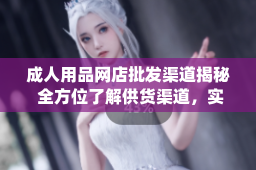 成人用品网店批发渠道揭秘 全方位了解供货渠道，实现稳健进货！(1)