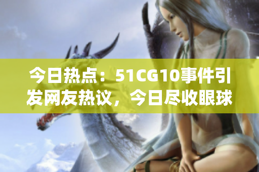 今日热点：51CG10事件引发网友热议，今日尽收眼球(1)
