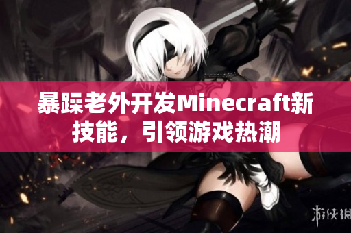 暴躁老外开发Minecraft新技能，引领游戏热潮