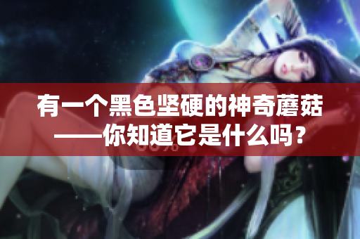 有一个黑色坚硬的神奇蘑菇——你知道它是什么吗？