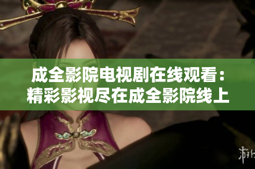 成全影院电视剧在线观看：精彩影视尽在成全影院线上观赏