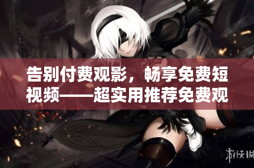 告别付费观影，畅享免费短视频——超实用推荐免费观影软件合集
