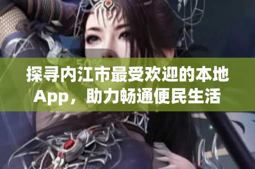 探寻内江市最受欢迎的本地App，助力畅通便民生活