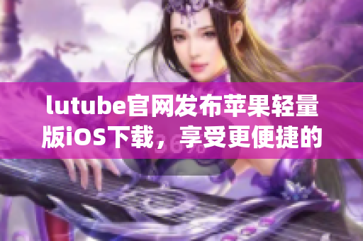 lutube官网发布苹果轻量版iOS下载，享受更便捷的观影体验(1)