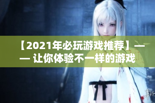 【2021年必玩游戏推荐】—— 让你体验不一样的游戏世界！