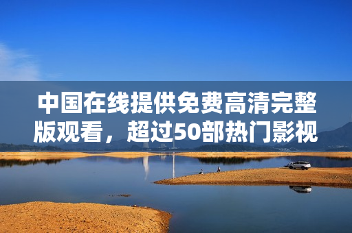 中国在线提供免费高清完整版观看，超过50部热门影视作品等你来欣赏