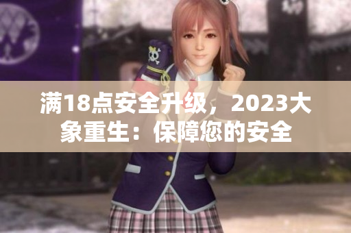 满18点安全升级，2023大象重生：保障您的安全