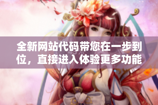 全新网站代码带您在一步到位，直接进入体验更多功能
