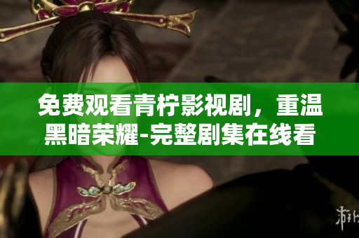 免费观看青柠影视剧，重温黑暗荣耀-完整剧集在线看