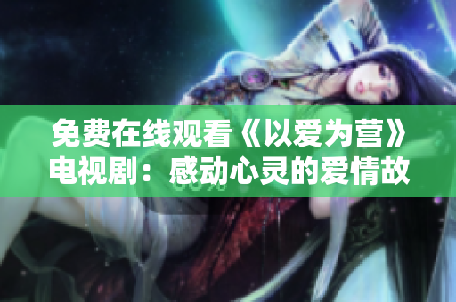 免费在线观看《以爱为营》电视剧：感动心灵的爱情故事