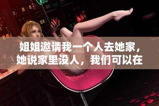 姐姐邀请我一个人去她家，她说家里没人，我们可以在一起吗？