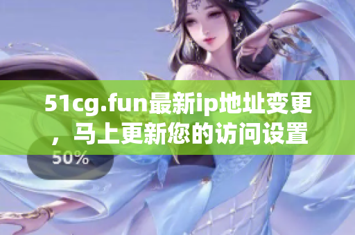 51cg.fun最新ip地址变更，马上更新您的访问设置