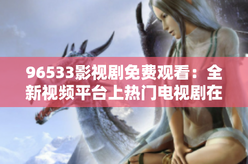 96533影视剧免费观看：全新视频平台上热门电视剧在线免费观看