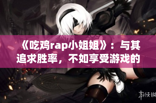 《吃鸡rap小姐姐》：与其追求胜率，不如享受游戏的乐趣